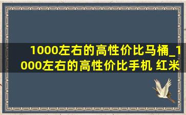 1000左右的高性价比马桶_1000左右的高性价比手机 红米